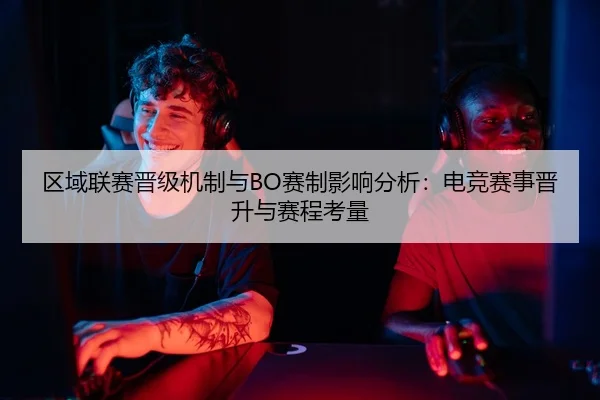 区域联赛晋级机制与BO赛制影响分析：电竞赛事晋升与赛程考量
